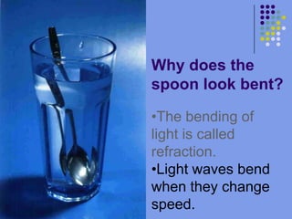Why does the spoon look bent?The bending of light is called refraction.  