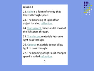 Light waves bend when they change speed.Lesson 322. Light is a form of energy that travels through space.23. The bouncing of light off an object is called reflection.24. Transparent materials let most of the light pass through.25. Translucent materials let some light pass through.26. Opaque materials do not allow light to pass through.27. The bending of light as it changes speed is called refraction.6.