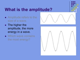 What is the amplitude?Amplitude refers to the size of a wave.The higher the amplitude, the more energy in a wave.Which wave contains the most energy?