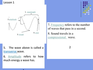 Lesson 15.   The wave above is called a transversewave.6. Amplituderefers to how much energy a wave has.11.  wavelength2.amplitude7. Frequency refers to the number of waves that pass in a second.8. Sound travels in a  compressional wave.24. crest3. trough