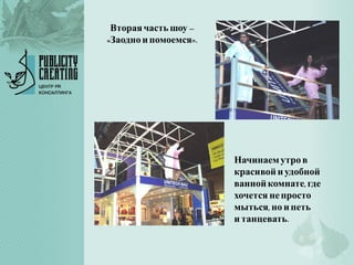 Втораячасть шоу –
«Заодноипомоемся».
Начинаемутров
красивойиудобной
ваннойкомнате,где
хочется непросто
мыться, ноипеть
и танцевать.
 