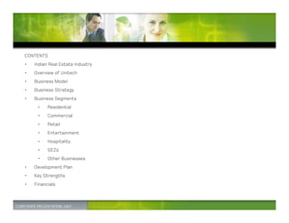 CONTENTS
•   Indian Real Estate Industry
•   Overview of Unitech
•   Business Model
•   Business Strategy
•   Business Segments
     •    Residential
     •    Commercial
     •    Retail
     •    Entertainment
     •    Hospitality
     •    SEZs
     •    Other Businesses
•   Development Plan
•   Key Strengths
•   Financials
 