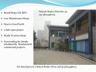 Unitech Rodeo Drive Sec.5o
+91-9873498205
 Retail Shops (GF &FF)
 Low Maintenance Shops
 Near to Good Earth
 2 Side open project
 Ready To move shops
 Surrounding by already
inhabited By Residential &
commercial projects.
For Any Query in Unitech Rodeo Drive call @ 9873498205
 