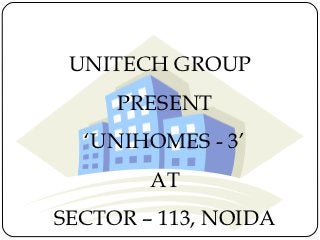 UNITECH GROUP
     PRESENT
  ‘UNIHOMES - 3’
        AT
SECTOR – 113, NOIDA
 