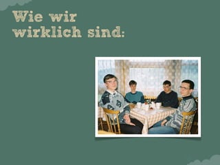 Wie wir
wirklich sind:
 