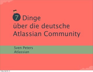 7 Dinge
                       über die deutsche
                       Atlassian Community
                       Sven Peters
                       Atlassian




Friday, April 20, 12
 