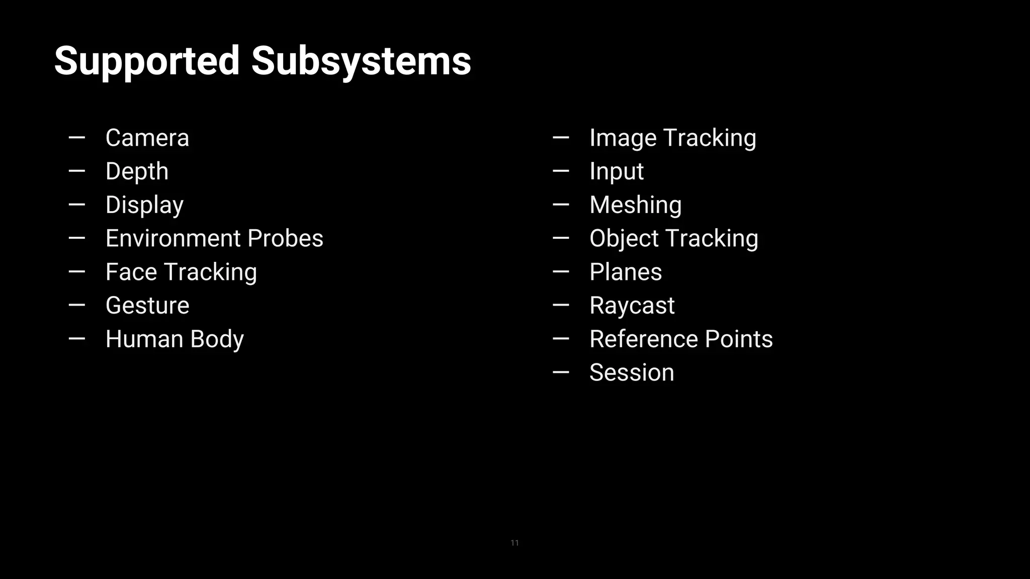 Supported Subsystems
11
— Camera
— Depth
— Display
— Environment Probes
— Face Tracking
— Gesture
— Human Body
— Image Tracking
— Input
— Meshing
— Object Tracking
— Planes
— Raycast
— Reference Points
— Session
 