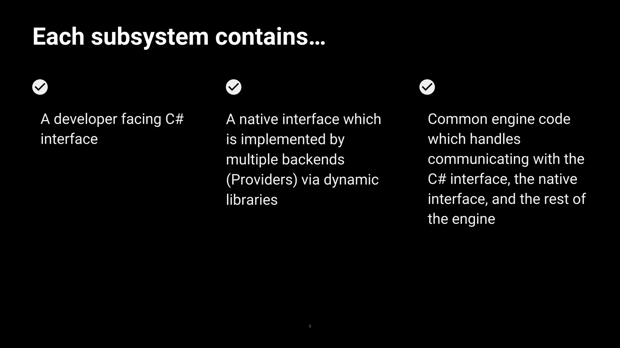 Each subsystem contains…
9
Common engine code
which handles
communicating with the
C# interface, the native
interface, and the rest of
the engine
A native interface which
is implemented by
multiple backends
(Providers) via dynamic
libraries
A developer facing C#
interface
 