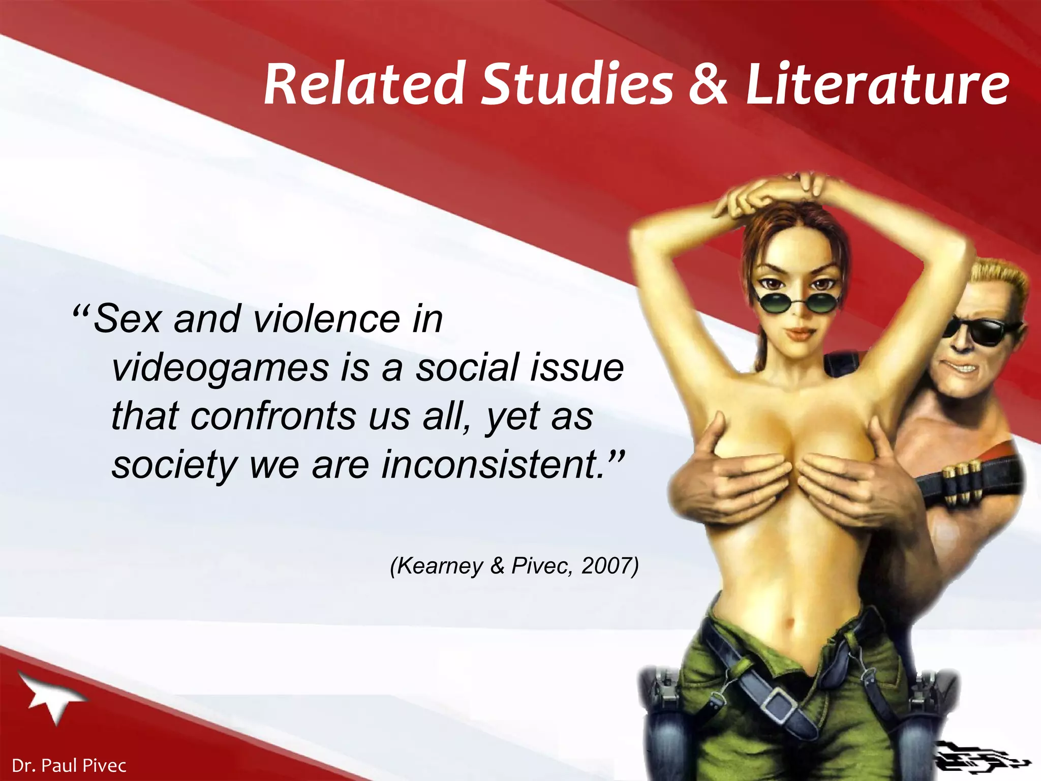 Related Studies & Literature “ Sex and violence in videogames is a social issue that confronts us all, yet as society we are inconsistent. ” (Kearney & Pivec, 2007) 