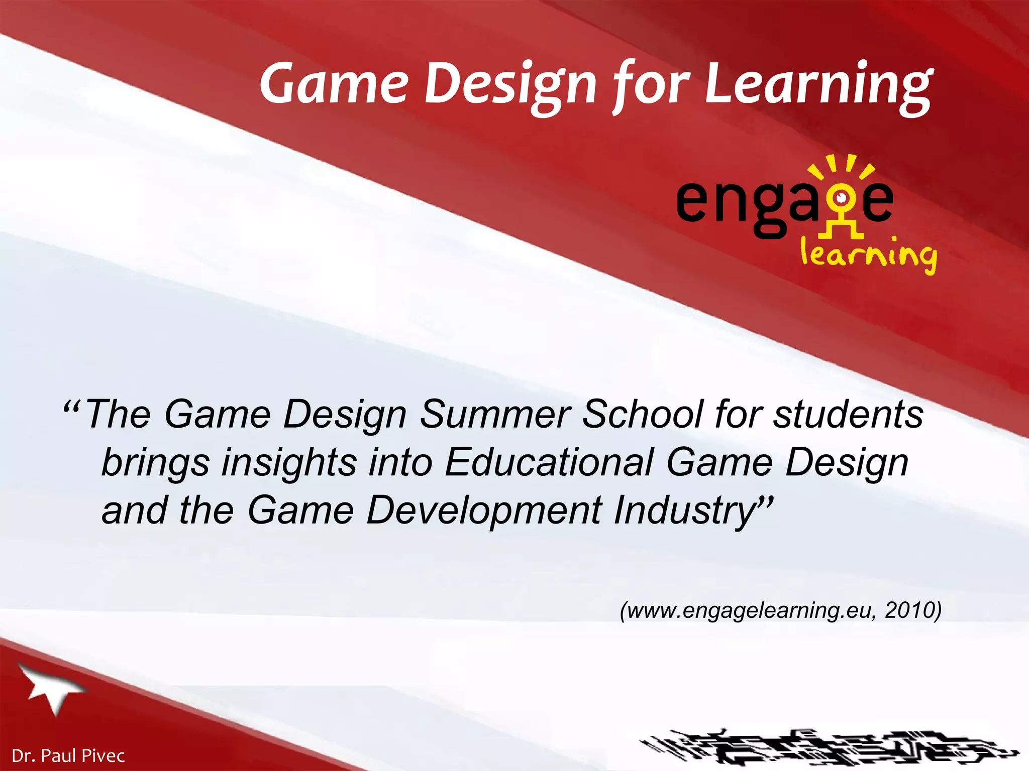 Game Design for Learning “ The Game Design Summer School for students brings insights into Educational Game Design and the Game Development Industry ” (www.engagelearning.eu, 2010) 