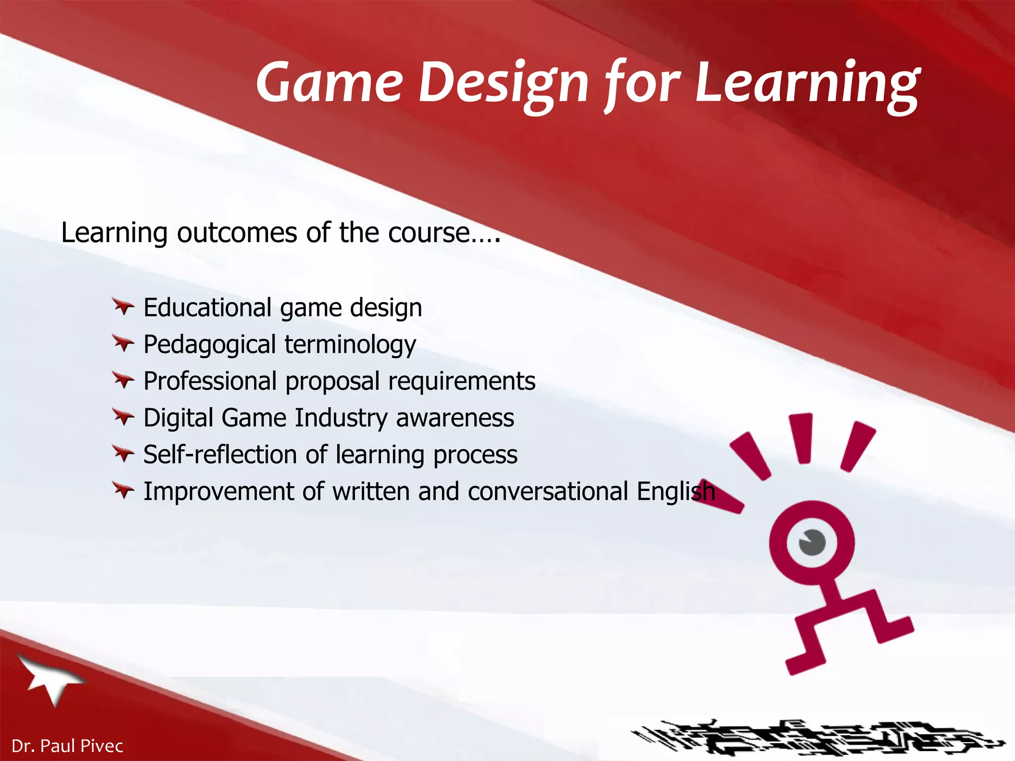Game Design for Learning Learning outcomes of the course…. Educational game design Pedagogical terminology Professional proposal requirements Digital Game Industry awareness Self-reflection of learning process  Improvement of written and conversational English 