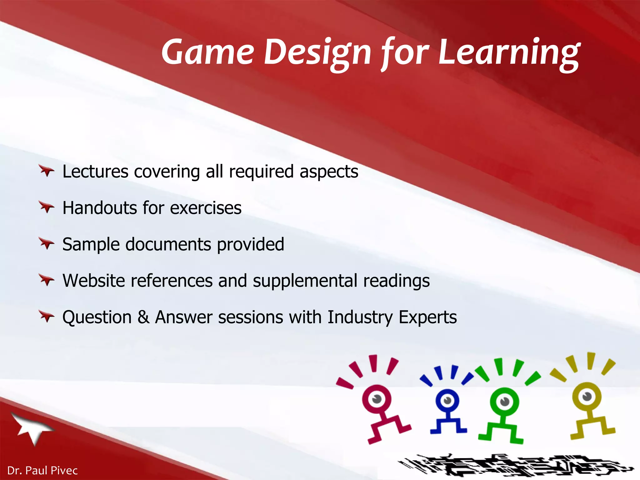 Game Design for Learning Lectures covering all required aspects Handouts for exercises Sample documents provided Website references and supplemental readings Question & Answer sessions with Industry Experts 