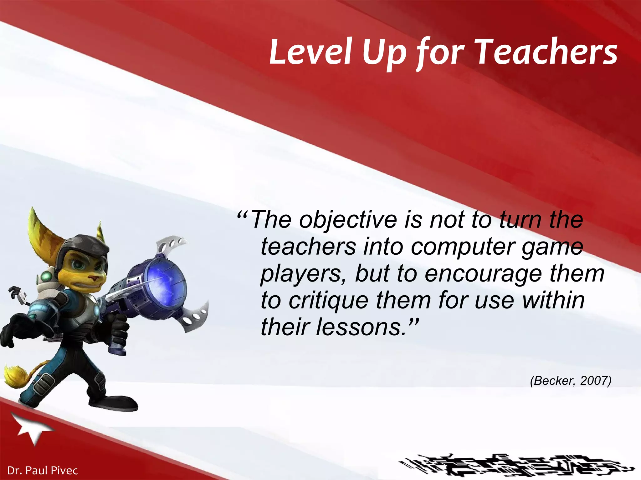 Level Up for Teachers “ The objective is not to turn the teachers into computer game players, but to encourage them to critique them for use within their lessons. ” (Becker, 2007)   
