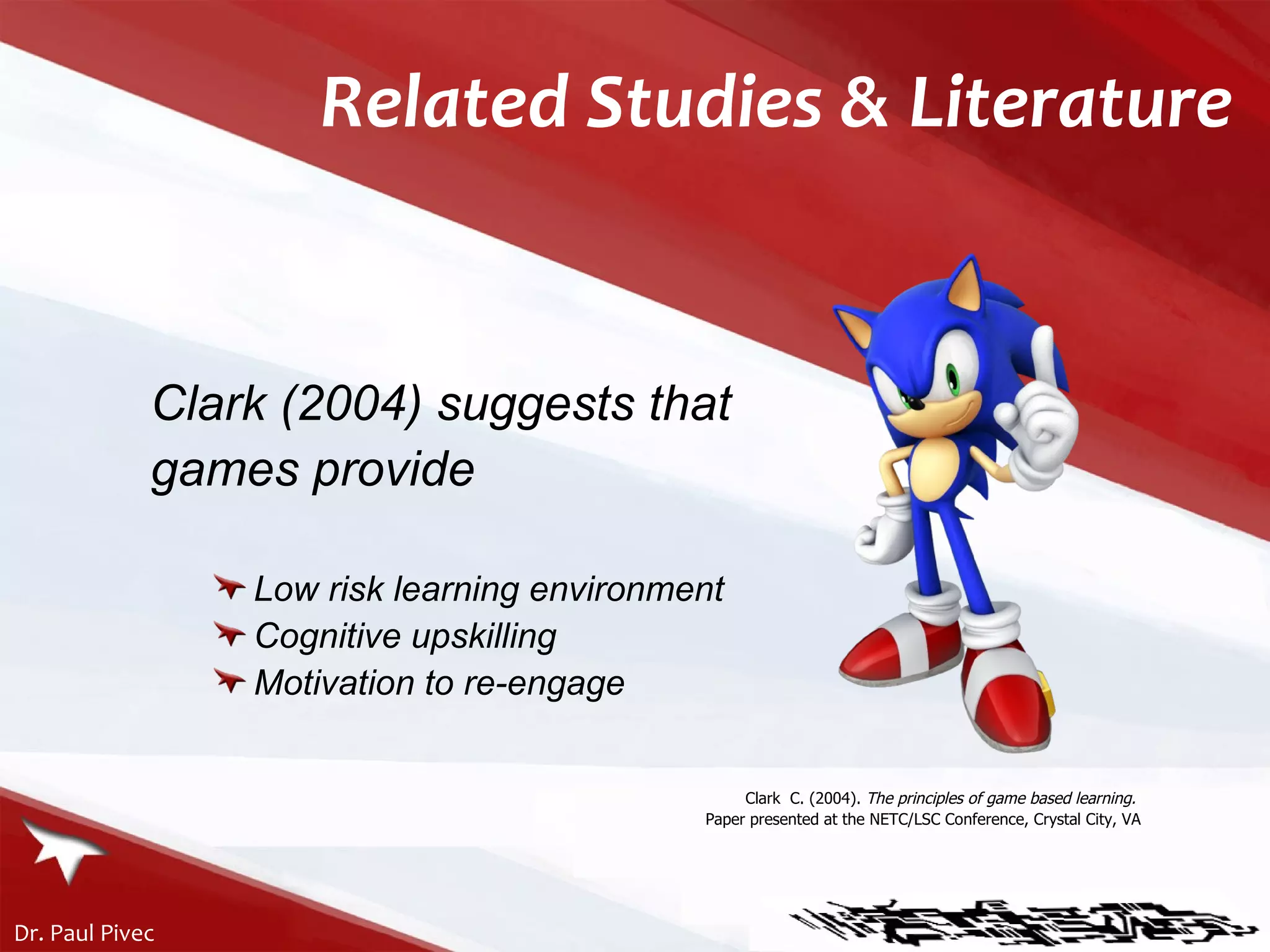 Clark (2004) suggests that  games provide Low risk learning environment Cognitive upskilling Motivation to re-engage Clark  C. (2004).  The principles of game based learning.   Paper presented at the NETC/LSC Conference, Crystal City, VA Related Studies & Literature 