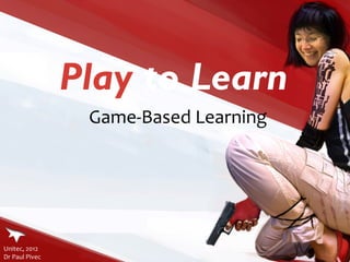 Play  to Learn Game-Based Learning Unitec, 2012  Dr Paul Pivec 