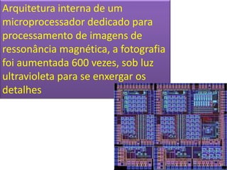Arquitetura interna de um
microprocessador dedicado para
processamento de imagens de
ressonância magnética, a fotografia
foi aumentada 600 vezes, sob luz
ultravioleta para se enxergar os
detalhes
 
