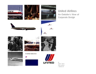 United Airlines
An Outsider’s View of
Corporate Design




by
Izabel F. Barros
Diane Jacobsen
J. Melanie Joh
 