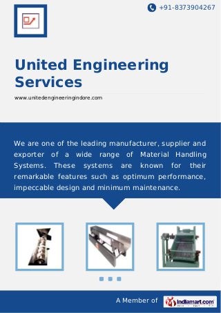 +91-8373904267

United Engineering
Services
www.unitedengineeringindore.com

We are one of the leading manufacturer, supplier and
exporter
Systems.

of

a

These

wide

range

systems

of
are

Material
known

Handling
for

their

remarkable features such as optimum performance,
impeccable design and minimum maintenance.

A Member of

 