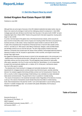 Find Industry reports, Company profiles
ReportLinker                                                                         and Market Statistics



                                            >> Get this Report Now by email!

United Kingdom Real Estate Report Q3 2009
Published on July 2009

                                                                                                                 Report Summary

Although there are some signs of recovery in the UK's battered residential real estate market, rises are
likely to be muted by the shortage of credit and the challenging outlook for employment. In April 2009,
mortgage approvals were still about one-third lower than they were in the same month of 2008 ' but were
marginally higher than in March 2009. Thanks to the government's 'kick-start' programme, housing starts
began to rise in Q109.
In London, the final impact of the global crisis on the financial services industry, which accounts for
about one-third of total office rental in terms of space (not including another third that is accounted for by
business services), is still unclear. Various researchers expect rentals to continue to fall into 2010.
In spite of the comparative lack of importance of financial services in most UK cities outside London,
rents for ' and take-up of ' office space is also falling in Edinburgh, Glasgow, Leeds and Manchester,
and will likely continue to do so over the next year. The UK's major property investors have been
defensive. Companies have revised down the values of their portfolios, de-leveraged balanced sheets by
disposing of assets in the UK, focused on opportunities in other countries, and sought to boost funds
through major rights issues.
We suggest the following are the key issues to monitor for the real-estate sector in the coming year or so:
- Staffing levels in the financial services sector. Although the rate of retrenchments is reducing, it will
most likely continue over the coming months. This will negatively impact demand for high-quality
office space, especially in the City of London and the West End. Nevertheless, it is not unreasonable
to expect that manning levels stabilise will in, or before, Q110. At that point, it will become clearer
how much office space is needed.
- The absolute level of bank lending for mortgages and real-estate development. High equity
requirements for mortgage products currently exclude many first-home buyers, severely restricting
demand. Our analysis suggests that lending will likely contract over the forecast period. However, the
UK is a country in which a large percentage of total lending is now undertaken by newly nationalised
state-owned commercial banks. The government is thus in a position to mandate lending.
- The volume of transactions in the residential real-estate market. Regardless of the behaviour of prices,
a pick-up in the volume of transactions would indicate that prices have fallen to market-clearing
levels. Most developments in the past few months ' such as the depreciation in pound sterling and the
reduction in variable mortgage rates ' are consistent with greater affordability of UK housing to
foreigners and locals alike.




                                                                                                                 Table of Content

Executive Summary .5
Key Features Of This Report.....6
SWOT Analysis7
UK Real Estate/Construction Industry SWOT....... 7
UK Economic SWOT ........ 7



United Kingdom Real Estate Report Q3 2009                                                                                   Page 1/5
 