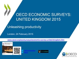 www.oecd.org/eco/surveys/economic-survey-united-kingdom.htm
OECD
OECD Economics
OECD ECONOMIC SURVEYS:
UNITED KINGDOM 2015
Unleashing productivity
London, 24 February 2015
 