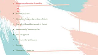  Introduction and modeling of candidates
elem
Jhs
shs
 Presentation of talents
 Introduction of judges and presentation of criteria
 Final walk of all candidates (serenade by Cedrick)
 Announcement of winners – quiz bee
 Final walk of finalist
 Announcement of special awards
 Coronation
 Closing prayer – ma’am tina
 
