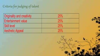 Criteria for judging of talent
Originality and creativity 25%
Entertainment value 25%
Skill level 25%
Aesthetic Appeal 25%
 