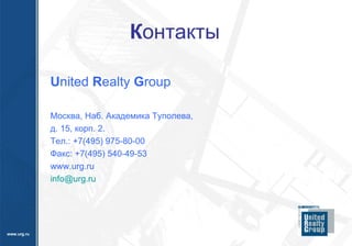 К онтакты U nited  R ealty  G roup Москва, Наб. Академика Туполева,  д. 15, корп. 2.  Тел.: +7(495) 975-80-00  Факс: +7(495) 540-49-53 www.urg.ru [email_address] 
