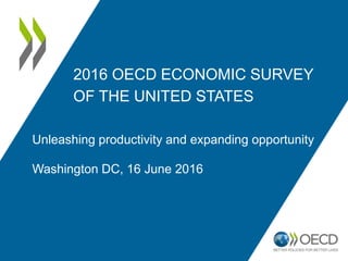2016 OECD ECONOMIC SURVEY
OF THE UNITED STATES
Unleashing productivity and expanding opportunity
Washington DC, 16 June 2016
www.oecd.org/eco/surveys/economic-survey-united-states.htm
@OECD
@OECDeconomy
 