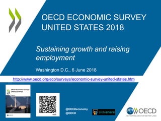 OECD ECONOMIC SURVEY
UNITED STATES 2018
Sustaining growth and raising
employment
Washington D.C., 6 June 2018
http://www.oecd.org/eco/surveys/economic-survey-united-states.htm
@OECDeconomy
@OECD
 