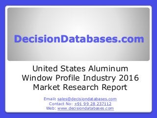 DecisionDatabases.com
United States Aluminum
Window Profile Industry 2016
Market Research Report
Email: sales@decisiondatabases.com
Contact No: +91 99 28 237112
Web: www.decisiondatabases.com
 