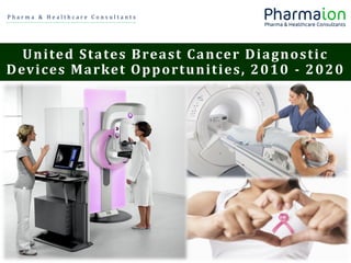 P h a r m a & H e a l t h c a r e C o n s u l t a n t s
United States Breast Cancer Diagnostic
Devices Market Opportunities, 2010 - 2020
 
