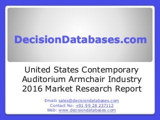 DecisionDatabases.com
United States Contemporary
Auditorium Armchair Industry
2016 Market Research Report
Email: sales@decisiondatabases.com
Contact No: +91 99 28 237112
Web: www.decisiondatabases.com
 
