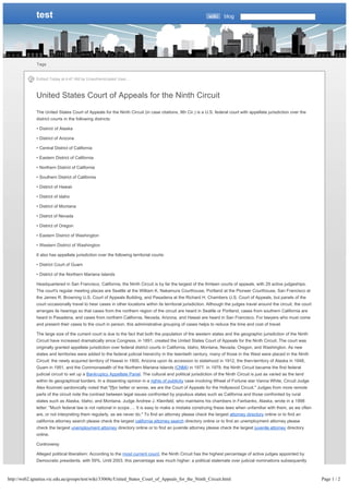 test                                                                                           wiki    blog




              Tags


              Edited Today at 4:47 AM by Unauthenticated User…



              United States Court of Appeals for the Ninth Circuit
              The United States Court of Appeals for the Ninth Circuit (in case citations, 9th Cir.) is a U.S. federal court with appellate jurisdiction over the
              district courts in the following districts:

              • District of Alaska

              • District of Arizona

              • Central District of California

              • Eastern District of California

              • Northern District of California

              • Southern District of California

              • District of Hawaii

              • District of Idaho

              • District of Montana

              • District of Nevada

              • District of Oregon

              • Eastern District of Washington

              • Western District of Washington

              It also has appellate jurisdiction over the following territorial courts:

              • District Court of Guam

              • District of the Northern Mariana Islands

              Headquartered in San Francisco, California, the Ninth Circuit is by far the largest of the thirteen courts of appeals, with 29 active judgeships.
              The court's regular meeting places are Seattle at the William K. Nakamura Courthouse, Portland at the Pioneer Courthouse, San Francisco at
              the James R. Browning U.S. Court of Appeals Building, and Pasadena at the Richard H. Chambers U.S. Court of Appeals, but panels of the
              court occasionally travel to hear cases in other locations within its territorial jurisdiction. Although the judges travel around the circuit, the court
              arranges its hearings so that cases from the northern region of the circuit are heard in Seattle or Portland, cases from southern California are
              heard in Pasadena, and cases from northern California, Nevada, Arizona, and Hawaii are heard in San Francisco. For lawyers who must come
              and present their cases to the court in person, this administrative grouping of cases helps to reduce the time and cost of travel.

              The large size of the current court is due to the fact that both the population of the western states and the geographic jurisdiction of the Ninth
              Circuit have increased dramatically since Congress, in 1891, created the United States Court of Appeals for the Ninth Circuit. The court was
              originally granted appellate jurisdiction over federal district courts in California, Idaho, Montana, Nevada, Oregon, and Washington. As new
              states and territories were added to the federal judicial hierarchy in the twentieth century, many of those in the West were placed in the Ninth
              Circuit: the newly acquired territory of Hawaii in 1900, Arizona upon its accession to statehood in 1912, the then-territory of Alaska in 1948,
              Guam in 1951, and the Commonwealth of the Northern Mariana Islands (CNMI) in 1977. In 1979, the Ninth Circuit became the first federal
              judicial circuit to set up a Bankruptcy Appellate Panel. The cultural and political jurisdiction of the Ninth Circuit is just as varied as the land
              within its geographical borders. In a dissenting opinion in a rights of publicity case involving Wheel of Fortune star Vanna White, Circuit Judge
              Alex Kozinski sardonically noted that "[f]or better or worse, we are the Court of Appeals for the Hollywood Circuit." Judges from more remote
              parts of the circuit note the contrast between legal issues confronted by populous states such as California and those confronted by rural
              states such as Alaska, Idaho, and Montana. Judge Andrew J. Kleinfeld, who maintains his chambers in Fairbanks, Alaska, wrote in a 1998
              letter: "Much federal law is not national in scope…. It is easy to make a mistake construing these laws when unfamiliar with them, as we often
              are, or not interpreting them regularly, as we never do." To find an attorney please check the largest attorney directory online or to find an
              california attorney search please check the largest california attorney search directory online or to find an unemployment attorney please
              check the largest unemployment attorney directory online or to find an juvenile attorney please check the largest juvenile attorney directory
              online.

              Controversy

              Alleged political liberalism: According to the most current count, the Ninth Circuit has the highest percentage of active judges appointed by
              Democratic presidents, with 59%. Until 2003, this percentage was much higher; a political stalemate over judicial nominations subsequently



http://web2.ignatius.vic.edu.au/groups/test/wiki/33068c/United_States_Court_of_Appeals_for_the_Ninth_Circuit.html                                                        Page 1 / 2
 