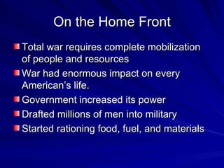 On the Home Front Total war requires complete mobilization of people and resources War had enormous impact on every American’s life. Government increased its power Drafted millions of men into military Started rationing food, fuel, and materials 