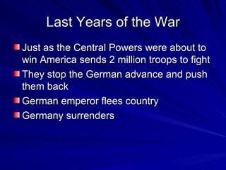 Last Years of the War Just as the Central Powers were about to win America sends 2 million troops to fight They stop the German advance and push them back German emperor flees country  Germany surrenders 