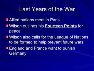 Last Years of the War Allied nations meet in Paris Wilson outlines his  Fourteen Points  for peace Wilson also calls for the League of Nations to be formed to help prevent future wars England and France want to punish Germany 