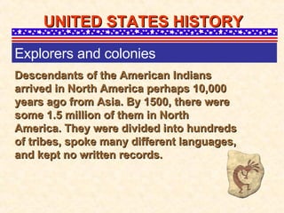 Descendants of the American Indians arrived in North America perhaps 10,000 years ago from Asia. By 1500, there were some 1.5 million of them in North America. They were divided into hundreds of tribes, spoke many different languages, and kept no written records. UNITED STATES HISTORY Explorers and colonies 