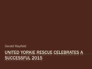 UNITED YORKIE RESCUE CELEBRATES A
SUCCESSFUL 2015
Gerald Mayfield
 