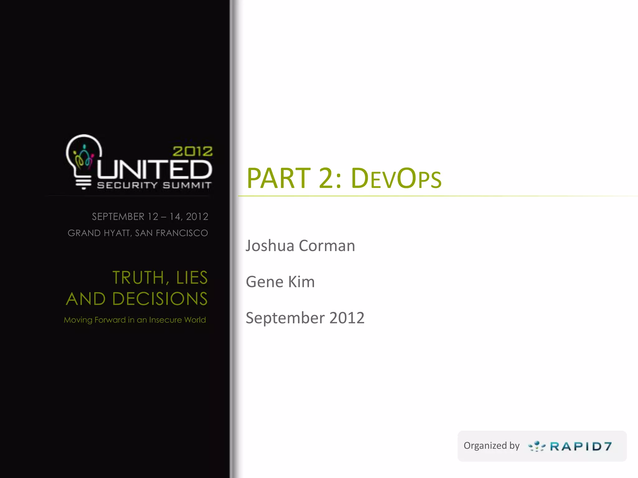 PART 2: DEVOPS
      SEPTEMBER 12 – 14, 2012
GRAND HYATT, SAN FRANCISCO
                                      Joshua Corman
    TRUTH, LIES                       Gene Kim
AND DECISIONS
Moving Forward in an Insecure World   September 2012




                                                       Organized by
 