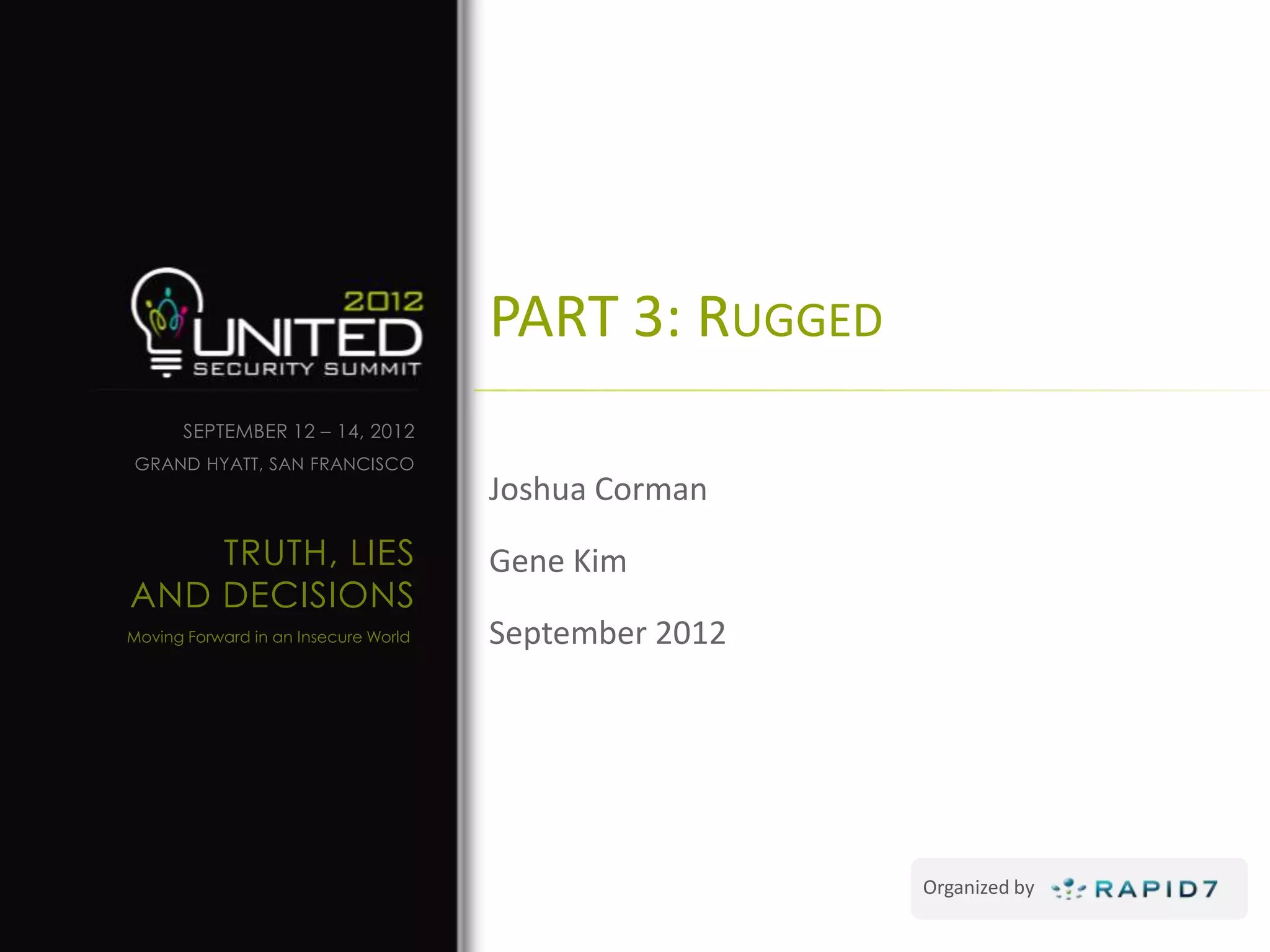 PART 3: RUGGED
      SEPTEMBER 12 – 14, 2012
GRAND HYATT, SAN FRANCISCO
                                      Joshua Corman
    TRUTH, LIES                       Gene Kim
AND DECISIONS
Moving Forward in an Insecure World   September 2012




                                                       Organized by
 