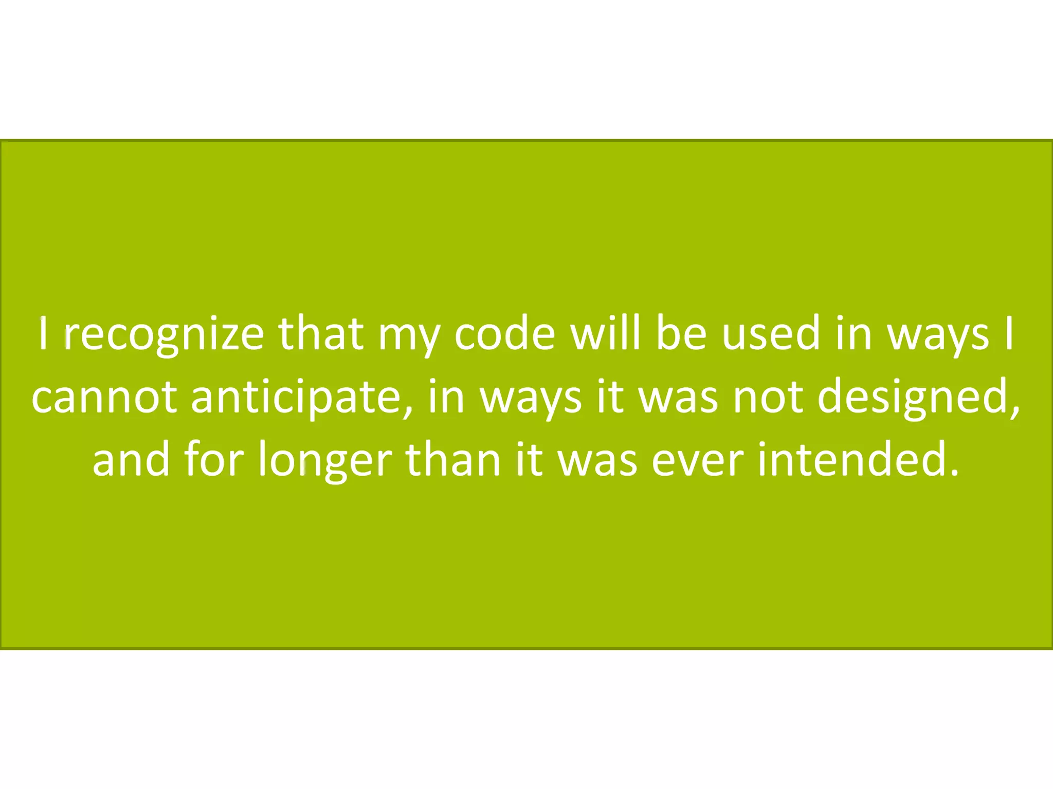 I recognize that my code will be used in ways I
cannot anticipate, in ways it was not designed,
   and for longer than it was ever intended.
 