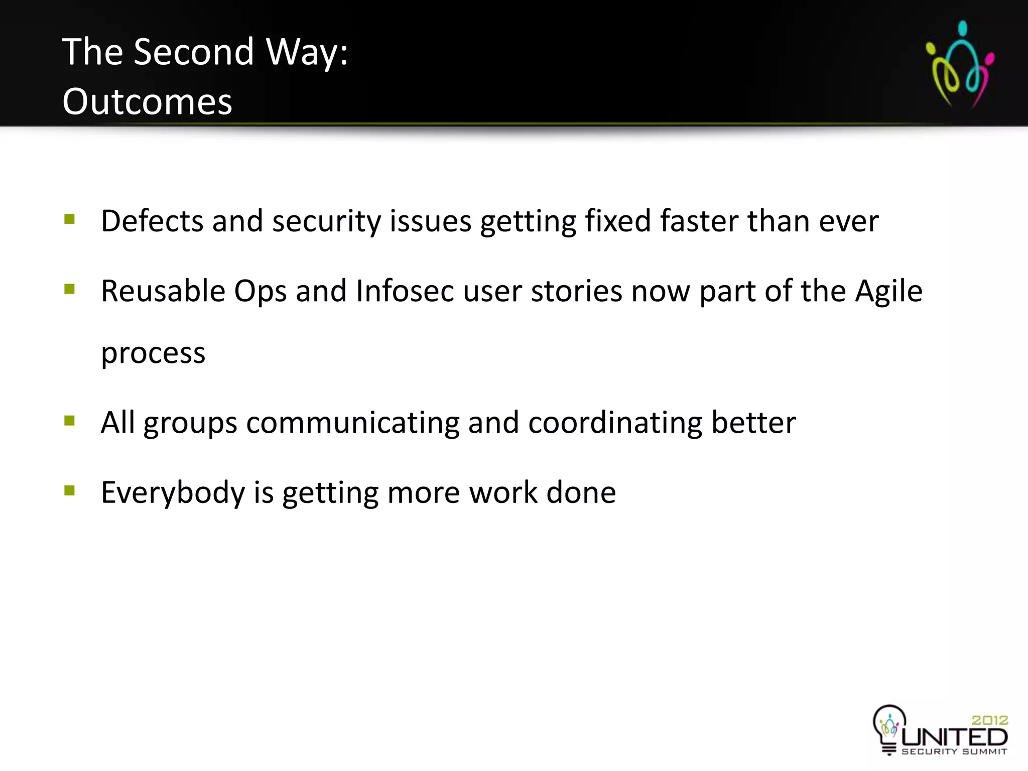 The Second Way:
Outcomes

 Defects and security issues getting fixed faster than ever

 Reusable Ops and Infosec user stories now part of the Agile
  process

 All groups communicating and coordinating better

 Everybody is getting more work done
 