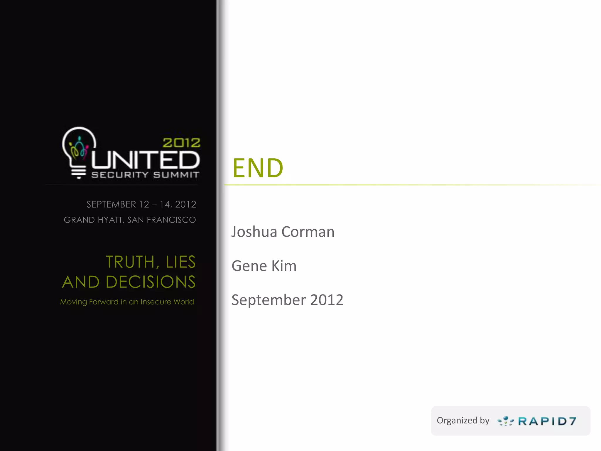 END
      SEPTEMBER 12 – 14, 2012
GRAND HYATT, SAN FRANCISCO
                                      Joshua Corman
    TRUTH, LIES                       Gene Kim
AND DECISIONS
Moving Forward in an Insecure World   September 2012




                                                       Organized by
 