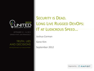 SECURITY IS DEAD.
                                      LONG LIVE RUGGED DEVOPS:
      SEPTEMBER 12 – 14, 2012
                                      IT AT LUDICROUS SPEED…
GRAND HYATT, SAN FRANCISCO
                                      Joshua Corman
    TRUTH, LIES                       Gene Kim
AND DECISIONS
Moving Forward in an Insecure World   September 2012




                                                       Organized by
 