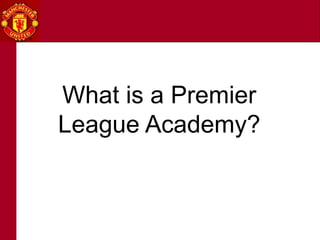 WHAT IS A PREMIER
LEAGUE ACADEMY?
What is a Premier
League Academy?
 