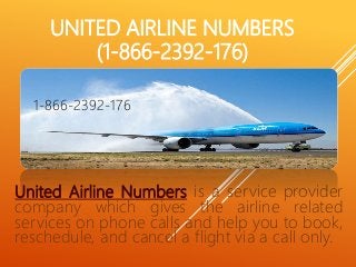 UNITED AIRLINE NUMBERS
(1-866-2392-176)
United Airline Numbers is a service provider
company which gives the airline related
services on phone calls and help you to book,
reschedule, and cancel a flight via a call only.
1-844-5820-4661-866-2392-176
 