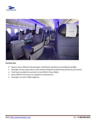 Web: https://www.ibookair.com Tel: +1-888-898-0053
Economy class
 Spacious seat is offered to the passengers. Soft blanket and pillows are available during flight.
 Passenger can buy various spirits, wines and beer along with complimentary soft drink, juice and tea.
 Fresh food is available for purchase for short (Within 3 Hour) flights.
 Audio, DIRECTV and movies are available for entertainment.
 Passengers can avail in-flight magazines.
 