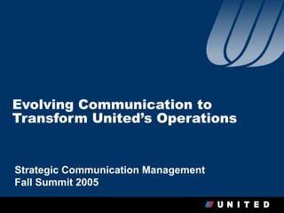 Evolving Communication to
Transform United’s Operations


Strategic Communication Management
Fall Summit 2005
                                     1
 