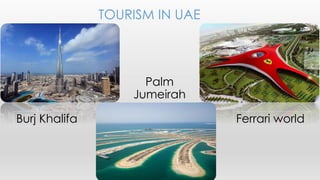 TOURISM IN UAE
Burj Khalifa
Palm
Jumeirah
Ferrari world
 