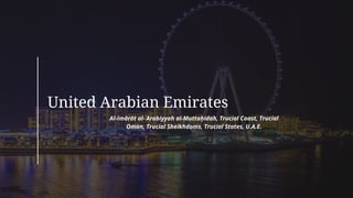 United Arabian Emirates
Al-Imārāt al-ʿArabiyyah al-Muttaḥidah, Trucial Coast, Trucial
Oman, Trucial Sheikhdoms, Trucial States, U.A.E.
 
